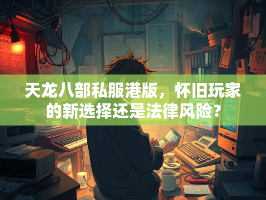 天龙八部私服港版，怀旧玩家的新选择还是法律风险？  第3张