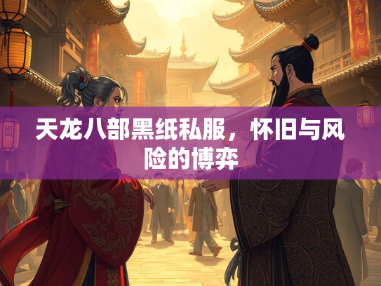 天龙八部黑纸私服，怀旧与风险的博弈