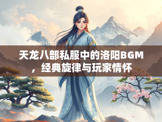 天龙八部私服中的洛阳BGM，经典旋律与玩家情怀