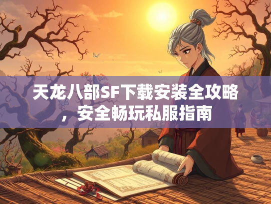 天龙八部SF下载安装全攻略，安全畅玩私服指南