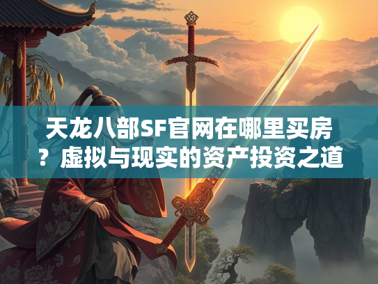 天龙八部SF官网在哪里买房？虚拟与现实的资产投资之道