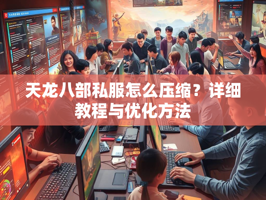 天龙八部私服怎么压缩？详细教程与优化方法