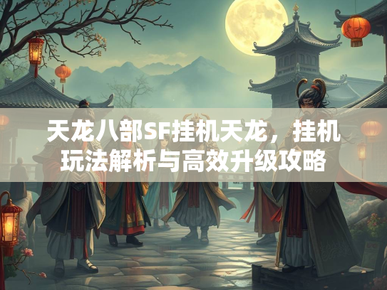 天龙八部SF挂机天龙，挂机玩法解析与高效升级攻略