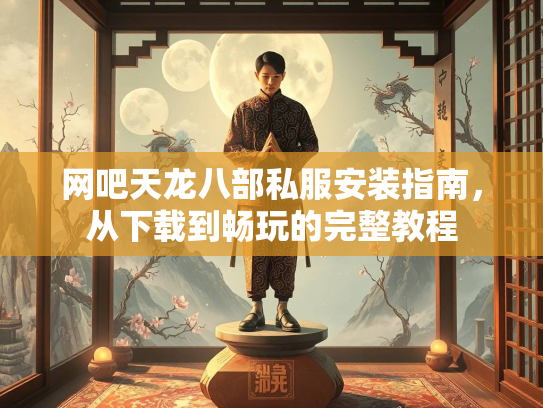 网吧天龙八部私服安装指南，从下载到畅玩的完整教程  第2张