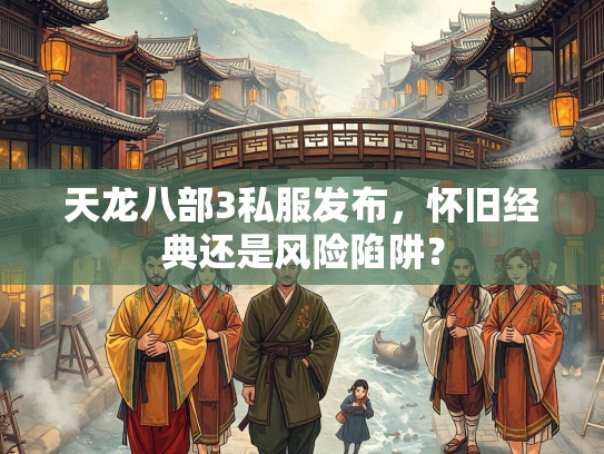 天龙八部3私服发布，怀旧经典还是风险陷阱？