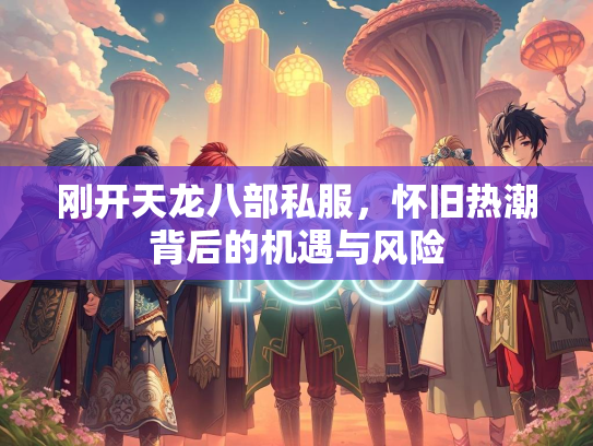 刚开天龙八部私服，怀旧热潮背后的机遇与风险