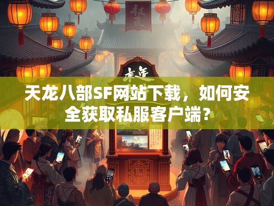 天龙八部SF网站下载，如何安全获取私服客户端？  第1张