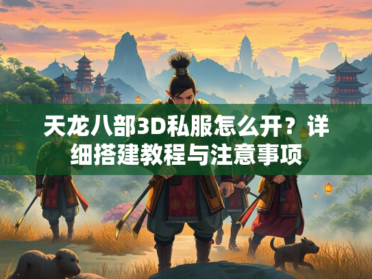 天龙八部3D私服怎么开？详细搭建教程与注意事项  第2张