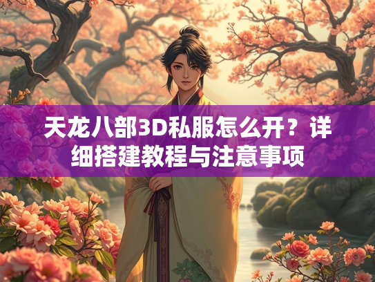天龙八部3D私服怎么开？详细搭建教程与注意事项  第3张