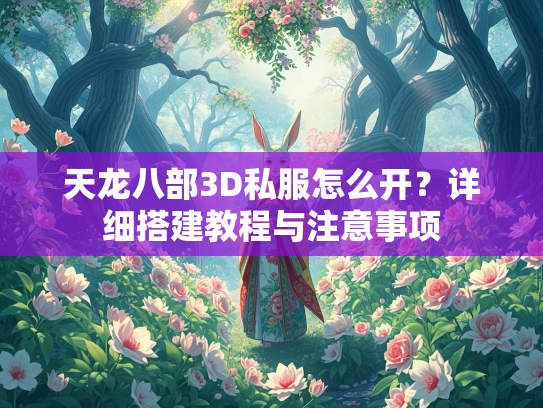 天龙八部3D私服怎么开？详细搭建教程与注意事项  第1张