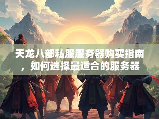 天龙八部私服服务器购买指南，如何选择最适合的服务器