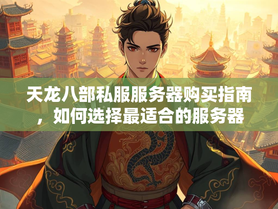 天龙八部私服服务器购买指南，如何选择最适合的服务器
