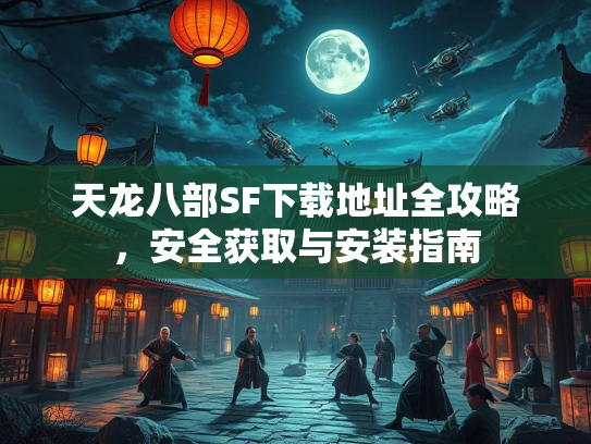 天龙八部SF下载地址全攻略，安全获取与安装指南