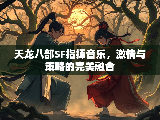 天龙八部SF指挥音乐，激情与策略的挥音完美融合  第1张