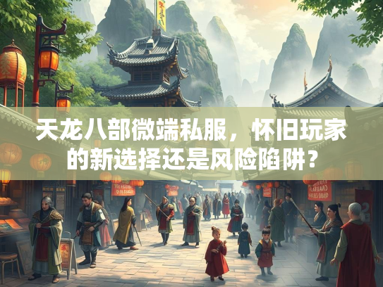 天龙八部微端私服，怀旧玩家的新选择还是风险陷阱？