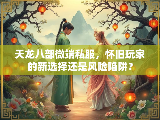 天龙八部微端私服，怀旧玩家的新选择还是风险陷阱？