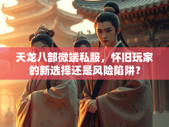 天龙八部微端私服，怀旧玩家的新选择还是风险陷阱？