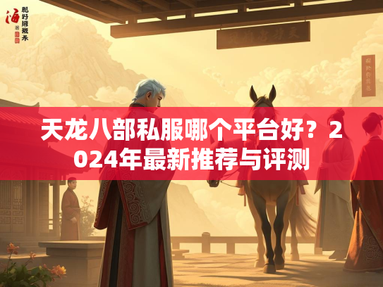 天龙八部私服哪个平台好？2024年最新推荐与评测  第2张