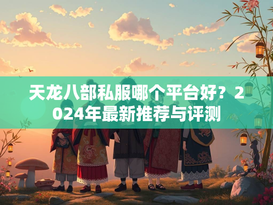 天龙八部私服哪个平台好？2024年最新推荐与评测  第3张