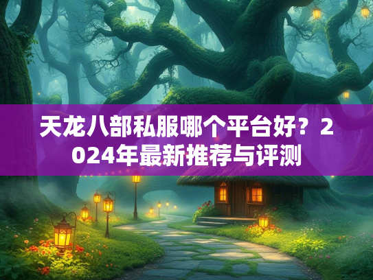 天龙八部私服哪个平台好？2024年最新推荐与评测