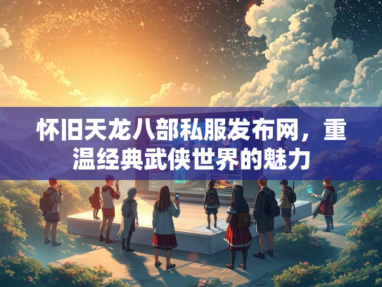 怀旧天龙八部私服发布网，重温经典武侠世界的魅力  第3张