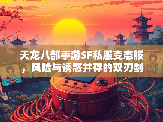 天龙八部手游SF私服变态服，风险与诱惑并存的双刃剑  第3张