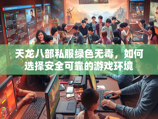 天龙八部私服绿色无毒，如何选择安全可靠的游戏环境