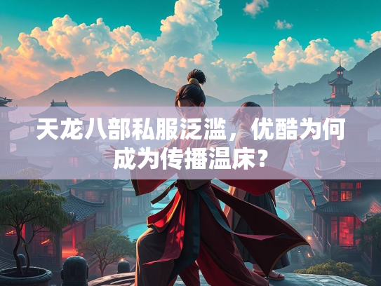 天龙八部私服泛滥，优酷为何成为传播温床？