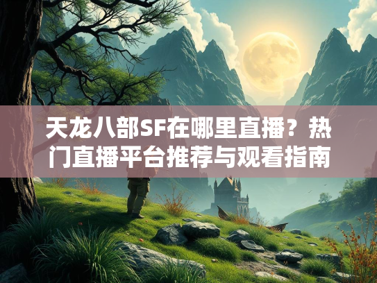 天龙八部SF在哪里直播？热门直播平台推荐与观看指南
