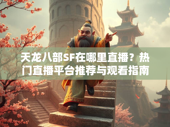 天龙八部SF在哪里直播？热门直播平台推荐与观看指南