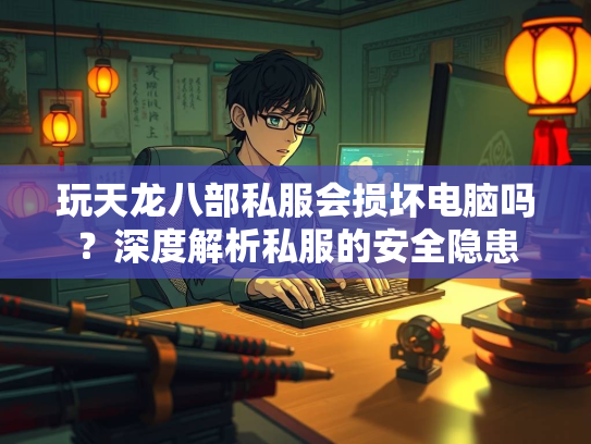 玩天龙八部私服会损坏电脑吗？深度解析私服的安全隐患  第2张