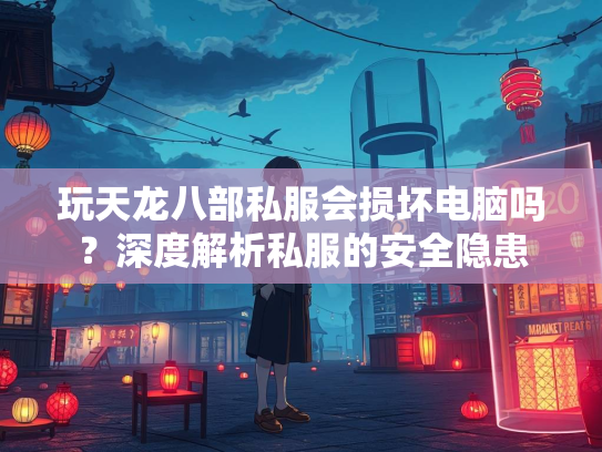玩天龙八部私服会损坏电脑吗？深度解析私服的安全隐患  第1张