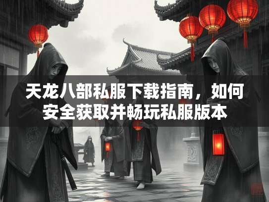 天龙八部私服下载指南，如何安全获取并畅玩私服版本  第2张