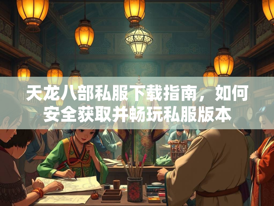 天龙八部私服下载指南，如何安全获取并畅玩私服版本  第3张