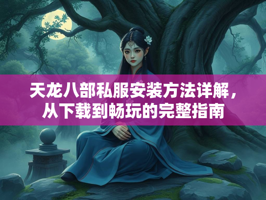 天龙八部私服安装方法详解，从下载到畅玩的完整指南