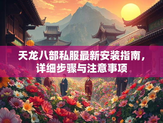 天龙八部私服最新安装指南，详细步骤与注意事项