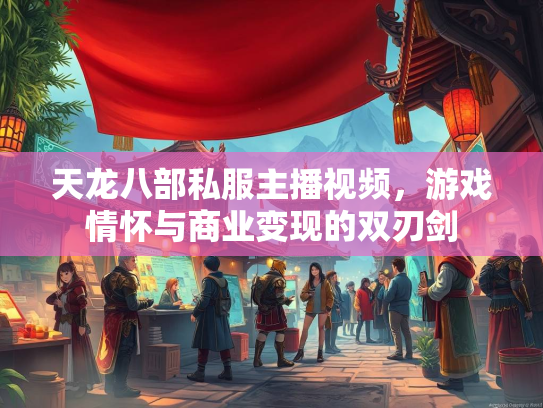 天龙八部私服主播视频，游戏情怀与商业变现的双刃剑