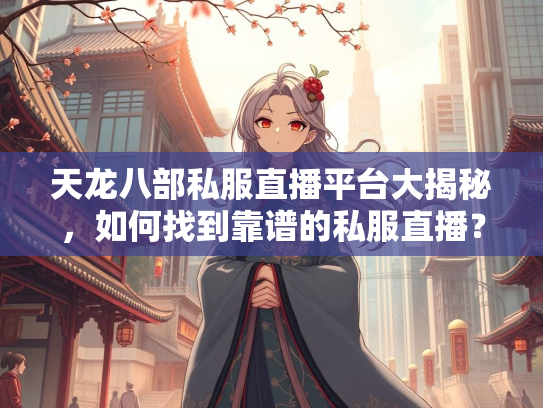 天龙八部私服直播平台大揭秘，如何找到靠谱的私服直播？