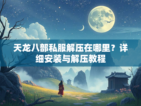 天龙八部私服解压在哪里?详细安装与解压教程 第2张 天龙八部私服解压在哪里?详细安装与解压教程 第2张