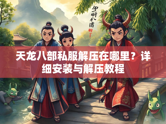 天龙八部私服解压在哪里?详细安装与解压教程 第1张 天龙八部私服解压在哪里?详细安装与解压教程 第1张