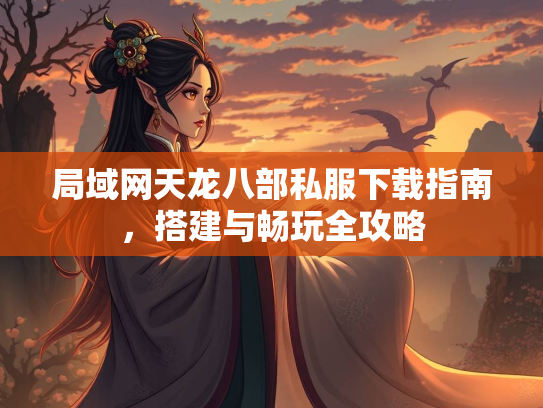 局域网天龙八部私服下载指南，搭建与畅玩全攻略  第3张