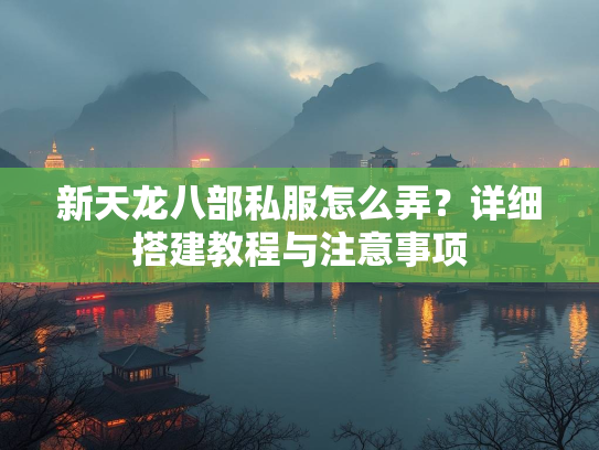 新天龙八部私服怎么弄？详细搭建教程与注意事项  第1张