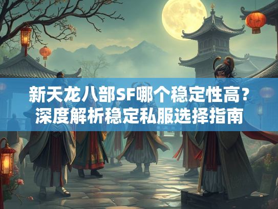 新天龙八部SF哪个稳定性高？深度解析稳定私服选择指南