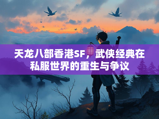天龙八部香港SF，武侠经典在私服世界的重生与争议