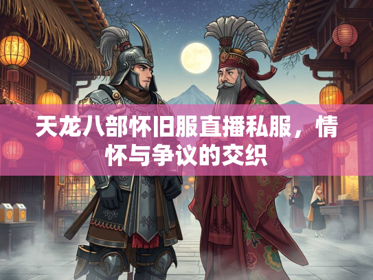 天龙八部怀旧服直播私服，情怀与争议的交织  第2张