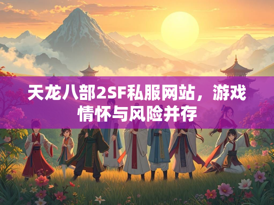 天龙八部2SF私服网站，游戏情怀与风险并存