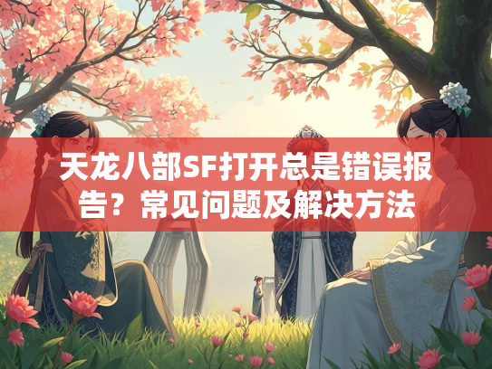 天龙八部SF打开总是错误报告？常见问题及解决方法