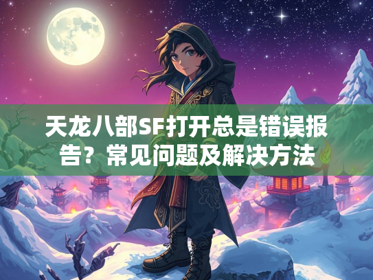 天龙八部SF打开总是错误报告？常见问题及解决方法
