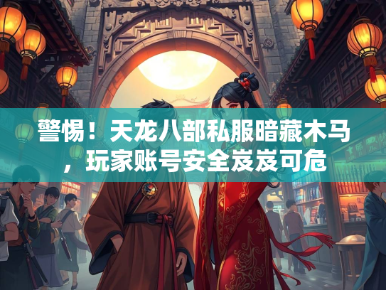 警惕！天龙八部私服暗藏木马，玩家账号安全岌岌可危