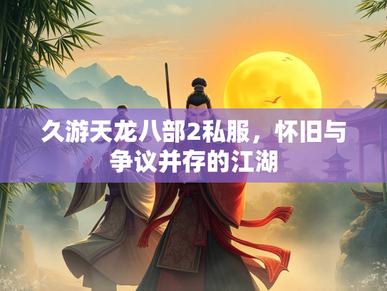 久游天龙八部2私服，怀旧与争议并存的江湖